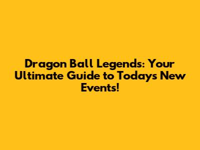 Dragon Ball Legends: Your Ultimate Guide to Today's New Events!