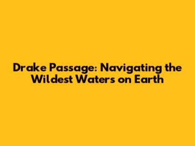 Drake Passage: Navigating the Wildest Waters on Earth