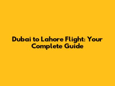 Dubai to Lahore Flight: Your Complete Guide