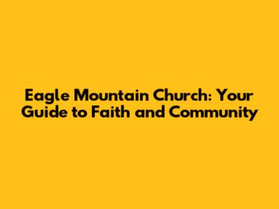 Eagle Mountain Church: Your Guide to Faith and Community