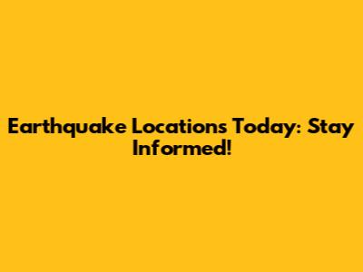 Earthquake Locations Today: Stay Informed!