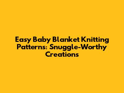 Easy Baby Blanket Knitting Patterns: Snuggle-Worthy Creations