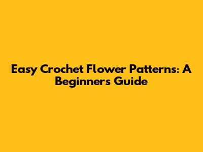 Easy Crochet Flower Patterns: A Beginner's Guide