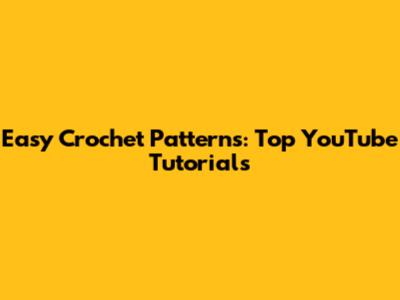 Easy Crochet Patterns: Top YouTube Tutorials