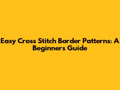 Easy Cross Stitch Border Patterns: A Beginner's Guide