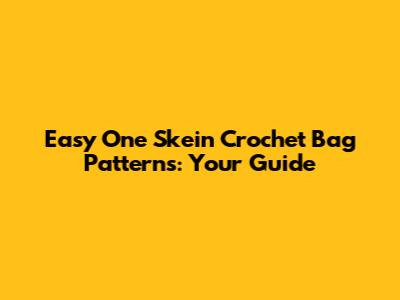 Easy One Skein Crochet Bag Patterns: Your Guide