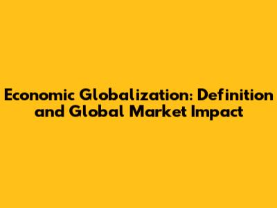 Economic Globalization: Definition and Global Market Impact