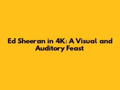 Ed Sheeran in 4K: A Visual and Auditory Feast