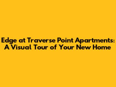 Edge at Traverse Point Apartments: A Visual Tour of Your New Home