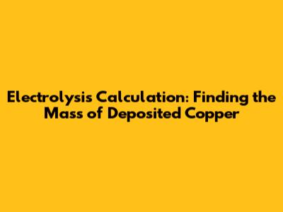 Electrolysis Calculation: Finding the Mass of Deposited Copper