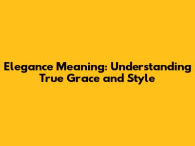 Elegance Meaning: Understanding True Grace and Style