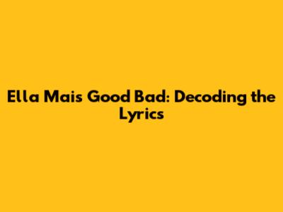 Ella Mai's Good Bad: Decoding the Lyrics