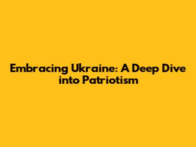 Embracing Ukraine: A Deep Dive into Patriotism