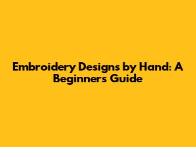 Embroidery Designs by Hand: A Beginner's Guide