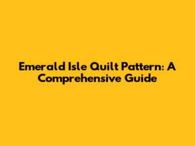 Emerald Isle Quilt Pattern: A Comprehensive Guide