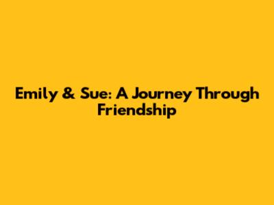 Emily & Sue: A Journey Through Friendship