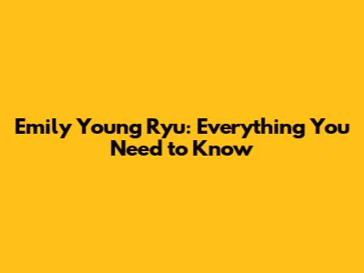 Emily Young Ryu: Everything You Need to Know
