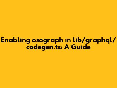Enabling `osograph` in `lib/graphql/codegen.ts`: A Guide