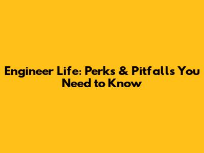 Engineer Life: Perks & Pitfalls You Need to Know