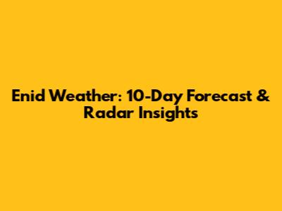 Enid Weather: 10-Day Forecast & Radar Insights