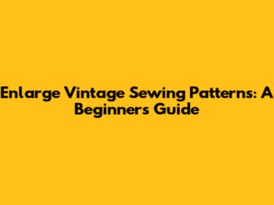 Enlarge Vintage Sewing Patterns: A Beginner's Guide