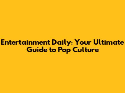 Entertainment Daily: Your Ultimate Guide to Pop Culture
