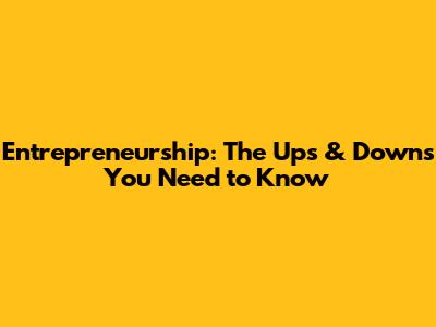 Entrepreneurship: The Ups & Downs You Need to Know