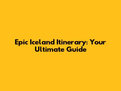 Epic Iceland Itinerary: Your Ultimate Guide