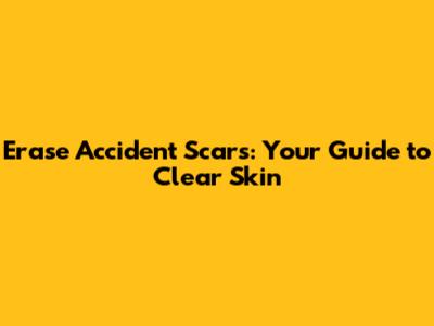Erase Accident Scars: Your Guide to Clear Skin