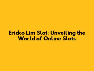 Ericko Lim Slot: Unveiling the World of Online Slots