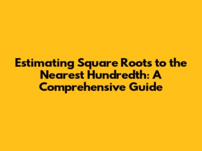 Estimating Square Roots to the Nearest Hundredth: A Comprehensive Guide