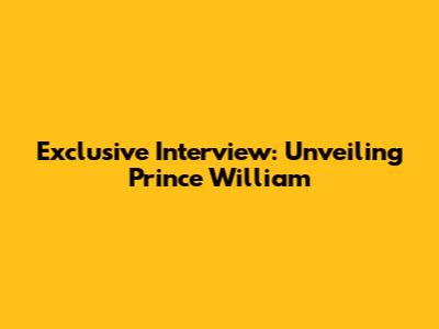 Exclusive Interview: Unveiling Prince William