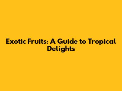 Exotic Fruits: A Guide to Tropical Delights