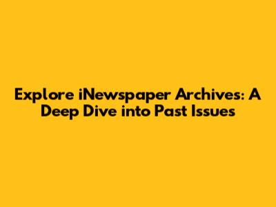 Explore iNewspaper Archives: A Deep Dive into Past Issues
