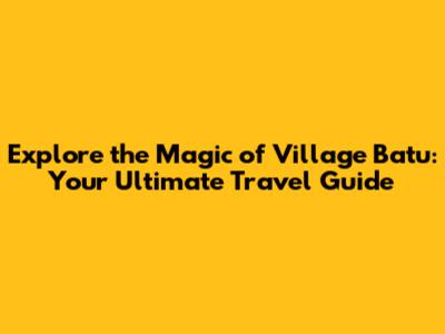 Explore the Magic of Village Batu: Your Ultimate Travel Guide
