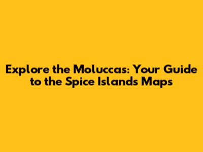 Explore the Moluccas: Your Guide to the Spice Islands Maps