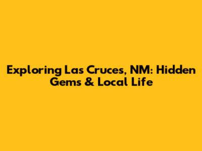 Exploring Las Cruces, NM: Hidden Gems & Local Life