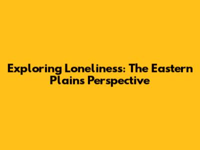 Exploring Loneliness: The Eastern Plain's Perspective