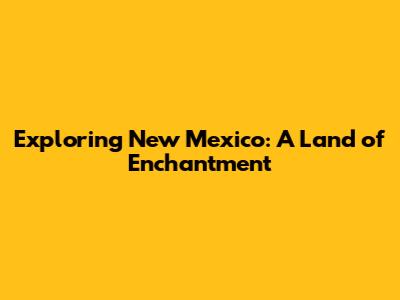 Exploring New Mexico: A Land of Enchantment