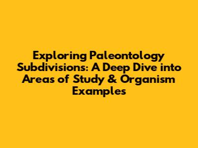 Exploring Paleontology Subdivisions: A Deep Dive into Areas of Study & Organism Examples