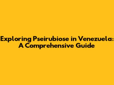 Exploring Pseirubiose in Venezuela: A Comprehensive Guide