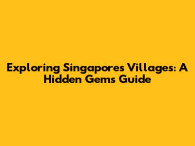 Exploring Singapore's Villages: A Hidden Gems Guide