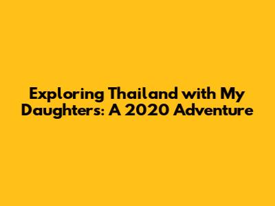 Exploring Thailand with My Daughters: A 2020 Adventure