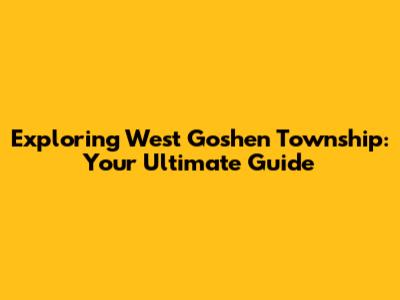 Exploring West Goshen Township: Your Ultimate Guide