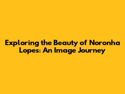 Exploring the Beauty of Noronha Lopes: An Image Journey