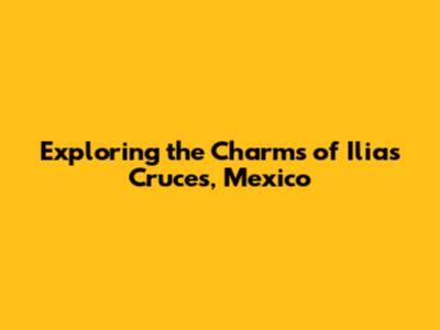 Exploring the Charms of Ilias Cruces, Mexico