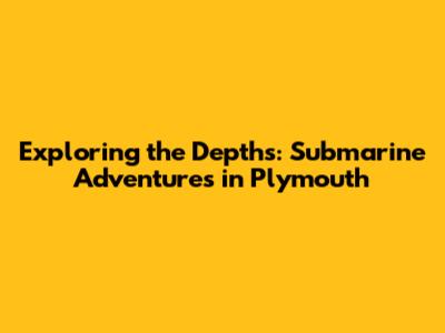 Exploring the Depths: Submarine Adventures in Plymouth