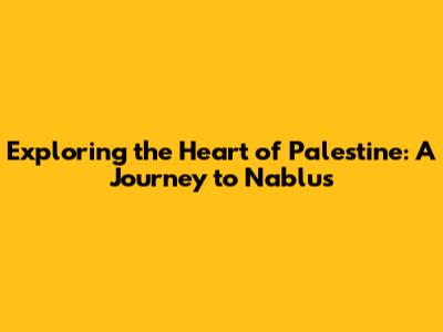 Exploring the Heart of Palestine: A Journey to Nablus