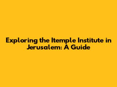 Exploring the Itemple Institute in Jerusalem: A Guide
