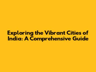 Exploring the Vibrant Cities of India: A Comprehensive Guide